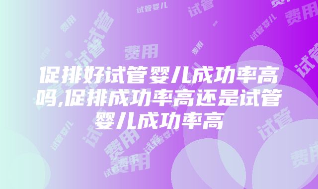 促排好试管婴儿成功率高吗,促排成功率高还是试管婴儿成功率高