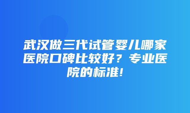 武汉做三代试管婴儿哪家医院口碑比较好？专业医院的标准!