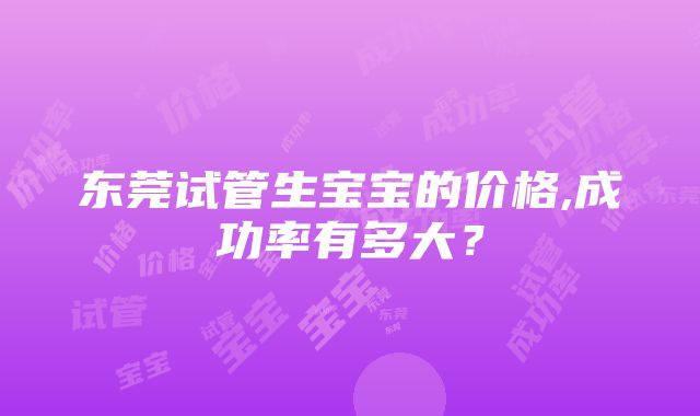 东莞试管生宝宝的价格,成功率有多大？