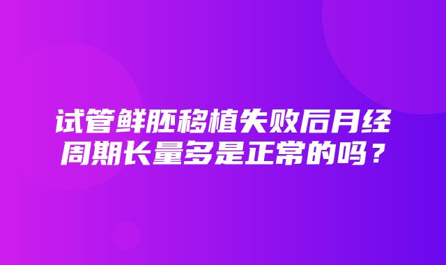 试管鲜胚移植失败后月经周期长量多是正常的吗？