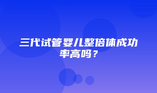 三代试管婴儿整倍体成功率高吗？