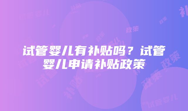 试管婴儿有补贴吗？试管婴儿申请补贴政策