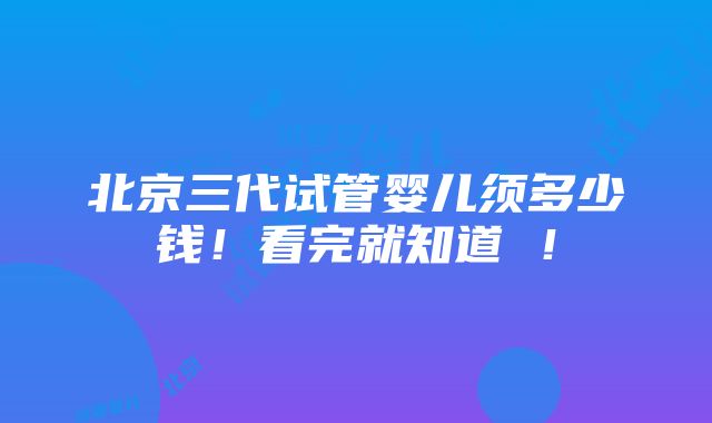 北京三代试管婴儿须多少钱！看完就知道 ！