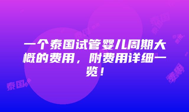 一个泰国试管婴儿周期大概的费用，附费用详细一览！