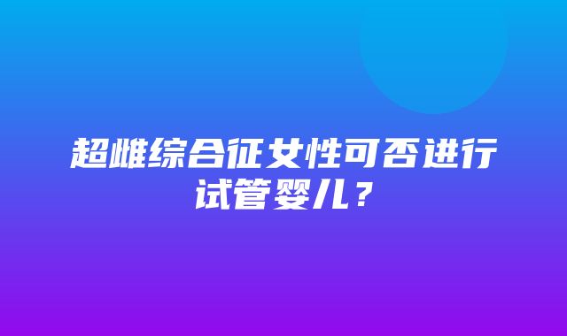 超雌综合征女性可否进行试管婴儿？