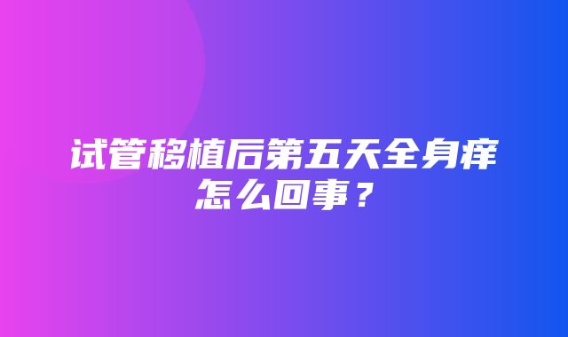 试管移植后第五天全身痒怎么回事？