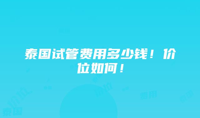 泰国试管费用多少钱！价位如何！