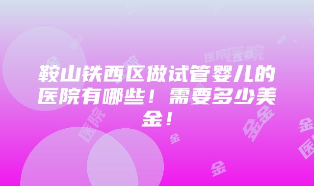 鞍山铁西区做试管婴儿的医院有哪些！需要多少美金！