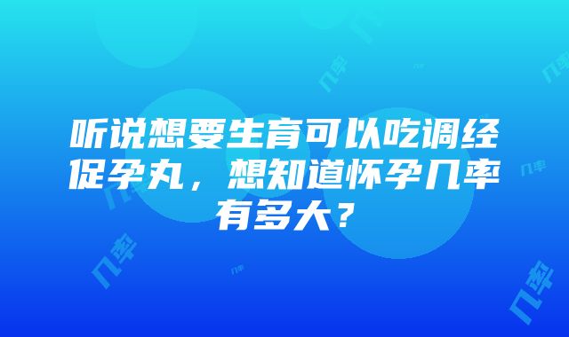 听说想要生育可以吃调经促孕丸，想知道怀孕几率有多大？