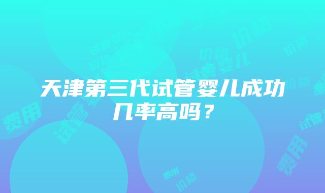 天津第三代试管婴儿成功几率高吗？