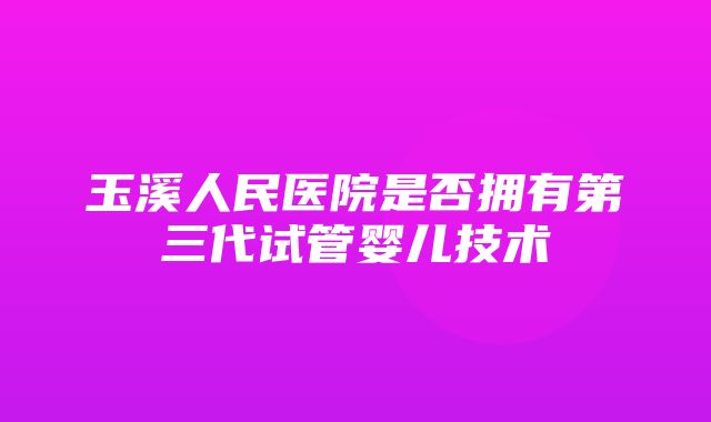 玉溪人民医院是否拥有第三代试管婴儿技术