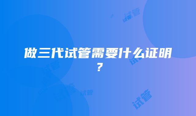 做三代试管需要什么证明？