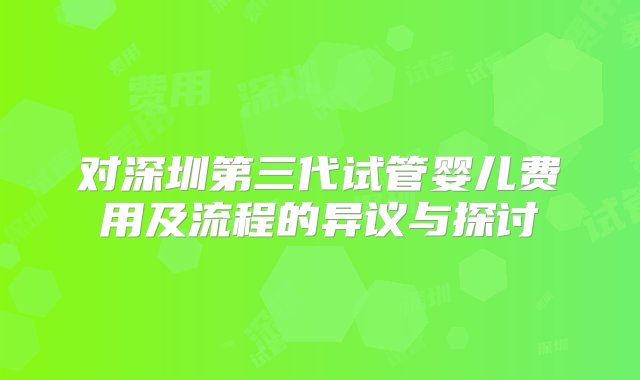 对深圳第三代试管婴儿费用及流程的异议与探讨