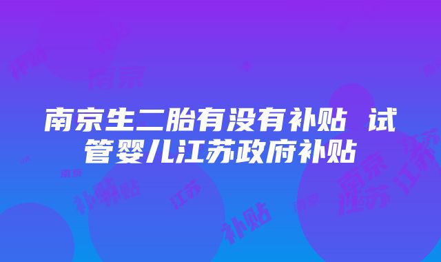 南京生二胎有没有补贴 试管婴儿江苏政府补贴