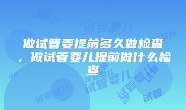 做试管要提前多久做检查，做试管婴儿提前做什么检查