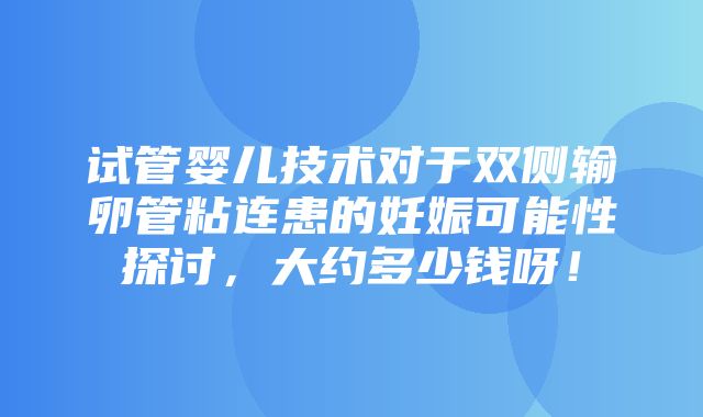 试管婴儿技术对于双侧输卵管粘连患的妊娠可能性探讨，大约多少钱呀！