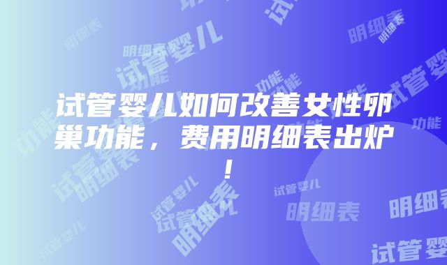 试管婴儿如何改善女性卵巢功能，费用明细表出炉！