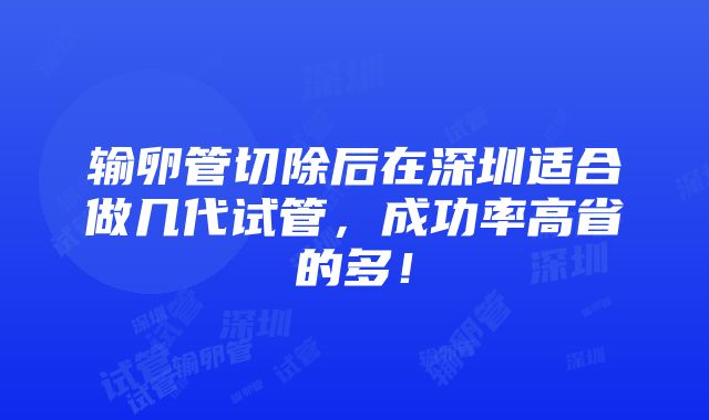 输卵管切除后在深圳适合做几代试管，成功率高省的多！