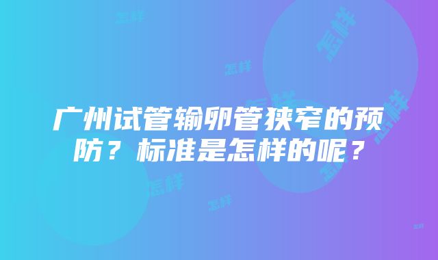 广州试管输卵管狭窄的预防？标准是怎样的呢？