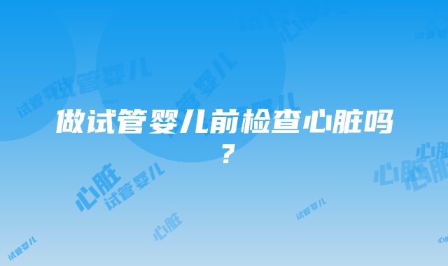 做试管婴儿前检查心脏吗？