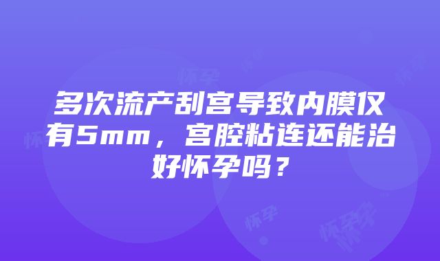 多次流产刮宫导致内膜仅有5mm，宫腔粘连还能治好怀孕吗？