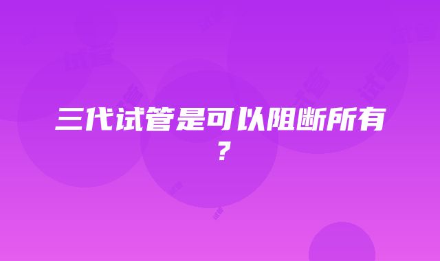 三代试管是可以阻断所有？