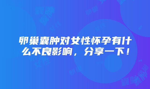 卵巢囊肿对女性怀孕有什么不良影响，分享一下！