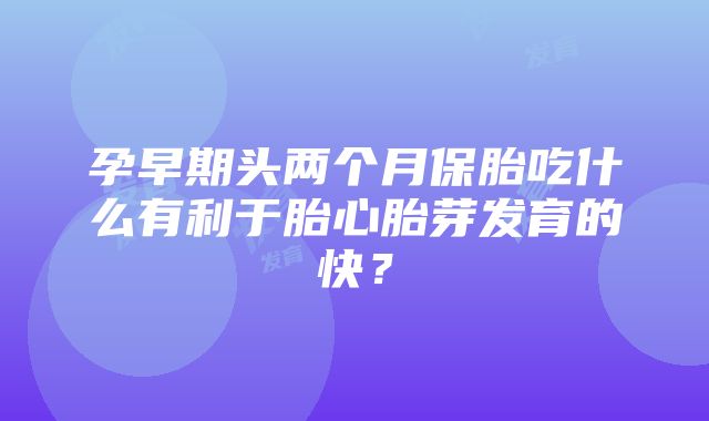 孕早期头两个月保胎吃什么有利于胎心胎芽发育的快？