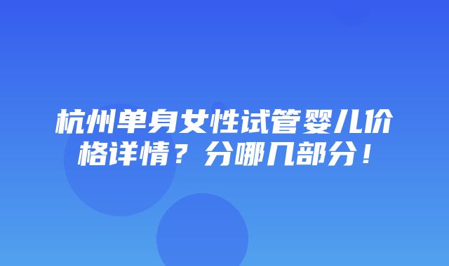 杭州单身女性试管婴儿价格详情？分哪几部分！