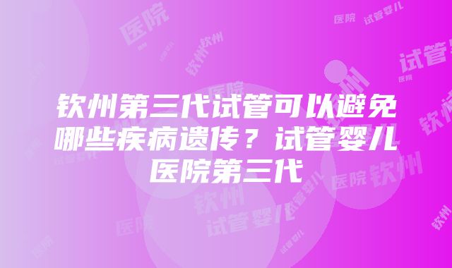 钦州第三代试管可以避免哪些疾病遗传？试管婴儿医院第三代