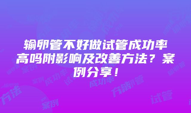 输卵管不好做试管成功率高吗附影响及改善方法？案例分享！