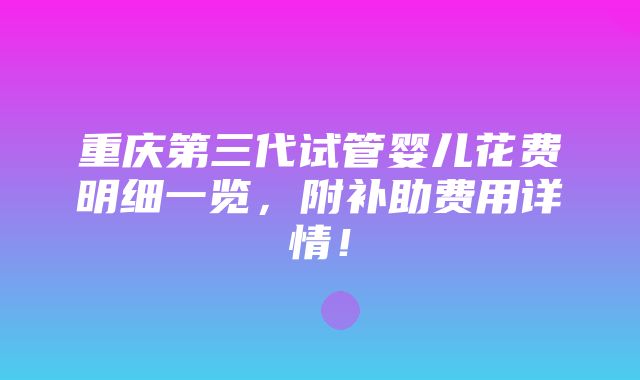 重庆第三代试管婴儿花费明细一览，附补助费用详情！