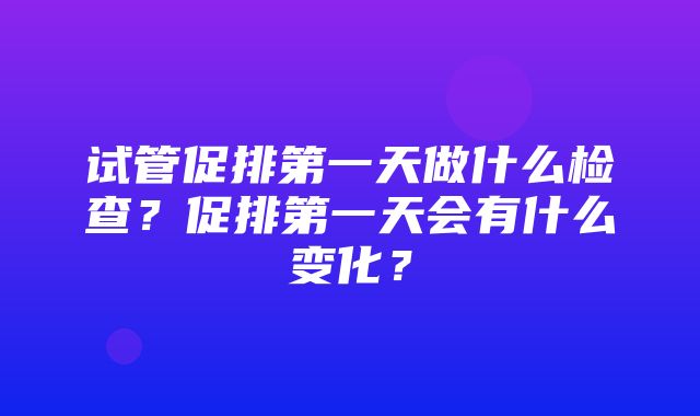 试管促排第一天做什么检查？促排第一天会有什么变化？