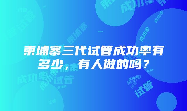 柬埔寨三代试管成功率有多少，有人做的吗？