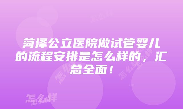 菏泽公立医院做试管婴儿的流程安排是怎么样的，汇总全面！