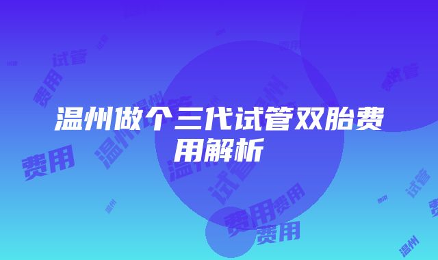 温州做个三代试管双胎费用解析