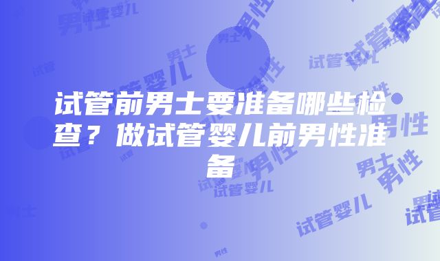 试管前男士要准备哪些检查？做试管婴儿前男性准备