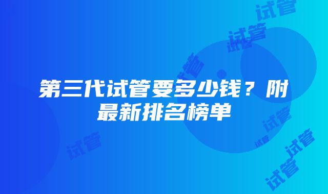 第三代试管要多少钱？附最新排名榜单