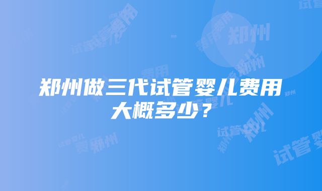 郑州做三代试管婴儿费用大概多少？