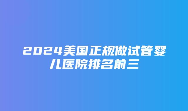 2024美国正规做试管婴儿医院排名前三