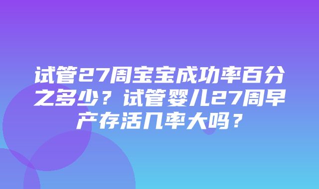 试管27周宝宝成功率百分之多少？试管婴儿27周早产存活几率大吗？