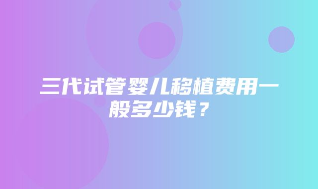 三代试管婴儿移植费用一般多少钱？