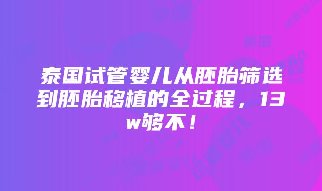 泰国试管婴儿从胚胎筛选到胚胎移植的全过程，13w够不！