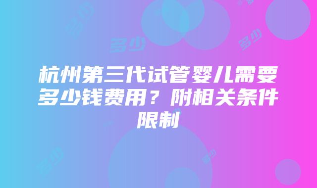 杭州第三代试管婴儿需要多少钱费用？附相关条件限制