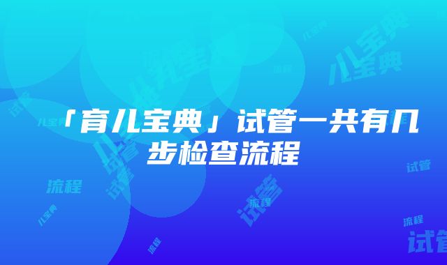 「育儿宝典」试管一共有几步检查流程