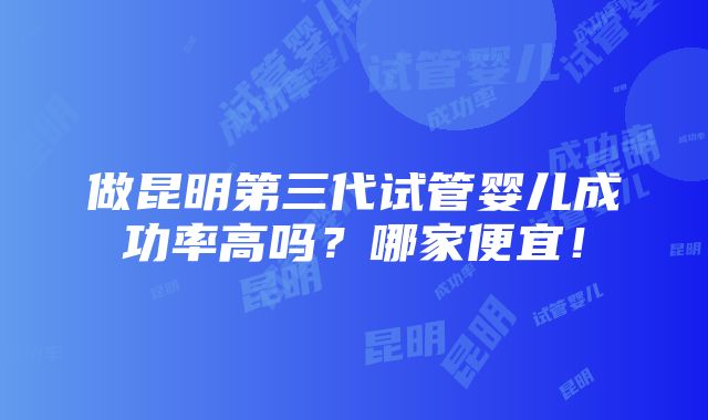 做昆明第三代试管婴儿成功率高吗？哪家便宜！