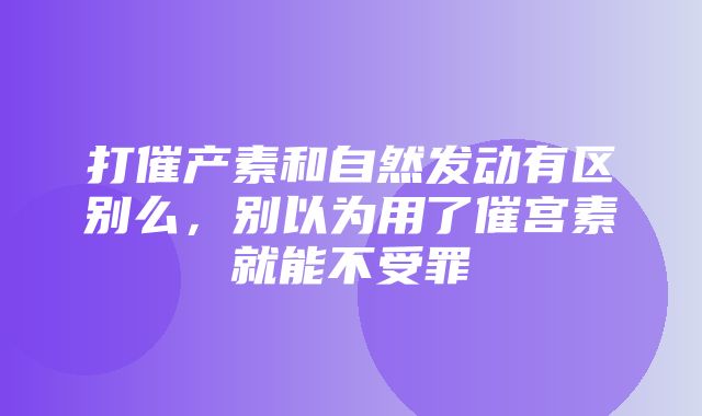 打催产素和自然发动有区别么，别以为用了催宫素就能不受罪