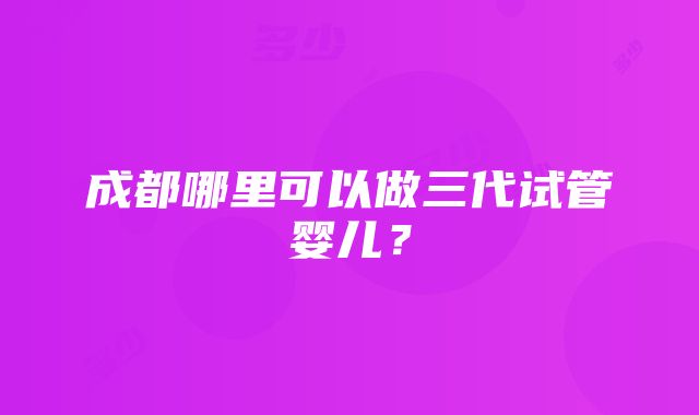 成都哪里可以做三代试管婴儿？