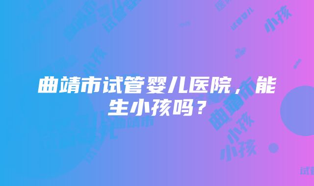 曲靖市试管婴儿医院，能生小孩吗？