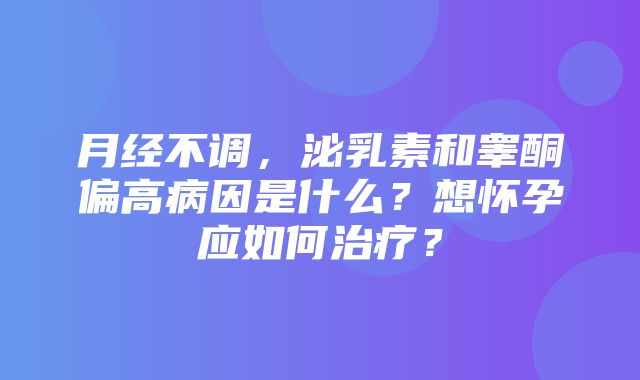 月经不调，泌乳素和睾酮偏高病因是什么？想怀孕应如何治疗？